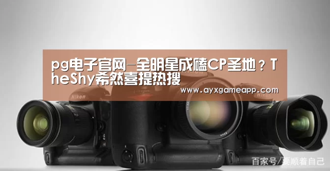 pg电子官网-全明星成磕CP圣地？TheShy希然喜提热搜(图2)