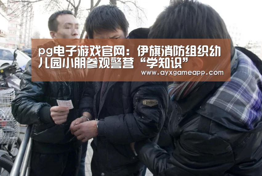 pg电子游戏官网:伊旗消防组织幼儿园小朋参观警营“学知识”