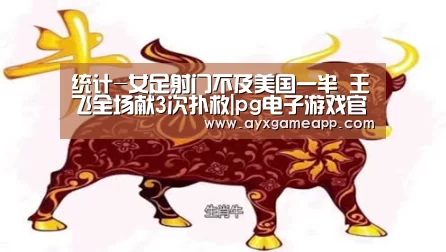 统计-女足射门不及美国一半 王飞全场献3次扑救|pg电子游戏官网(图1) pg电子