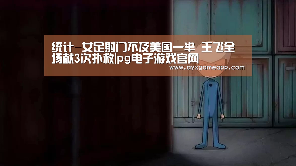 统计-女足射门不及美国一半 王飞全场献3次扑救|pg电子游戏官网(图3) pg电子游戏官网