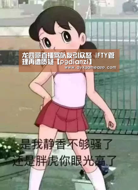 龙四哥直播骂队友引众怒 iFTY管理再遭质疑【pgdianzi】(图1) pg电子官网