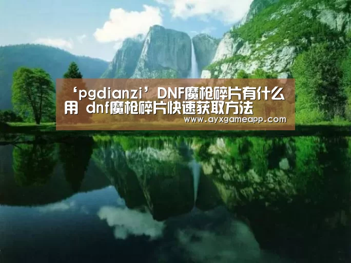 ‘pgdianzi’DNF魔枪碎片有什么用 dnf魔枪碎片快速获取方法(图4) pg电子游戏官网