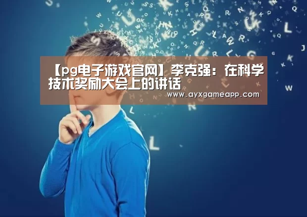 【pg电子游戏官网】李克强:在科学技术奖励大会上的讲话(图1) 【pg电子游戏官网】李克强:在科学技术奖励大会上的讲话(图1)
